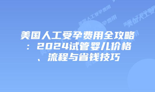 美国人工受孕费用全攻略：2024试管婴儿价格、流程与省钱技巧插图