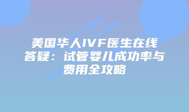 美国华人IVF医生在线答疑：试管婴儿成功率与费用全攻略插图
