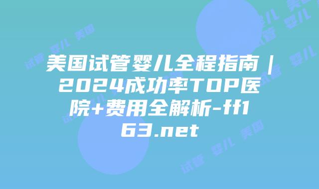 美国试管婴儿全程指南｜2024成功率TOP医院+费用全解析-ff163.net插图