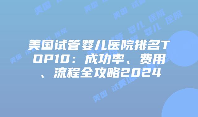 美国试管婴儿医院排名TOP10：成功率、费用、流程全攻略2024插图