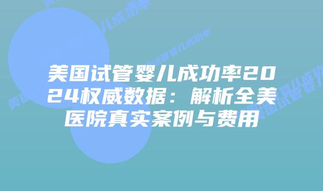 美国试管婴儿成功率2024权威数据：解析全美医院真实案例与费用插图