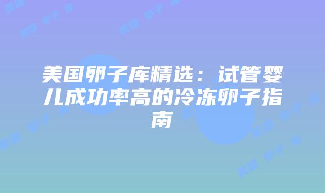 美国卵子库精选：试管婴儿成功率高的冷冻卵子指南插图