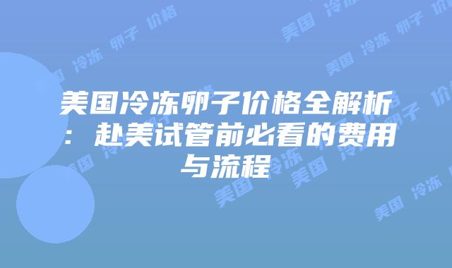 美国冷冻卵子价格全解析：赴美试管前必看的费用与流程插图