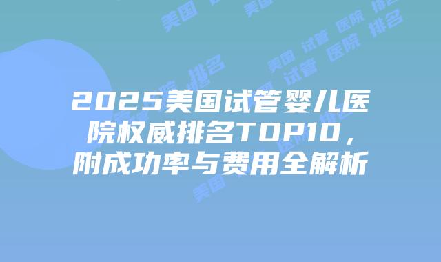 2025美国试管婴儿医院权威排名TOP10，附成功率与费用全解析插图