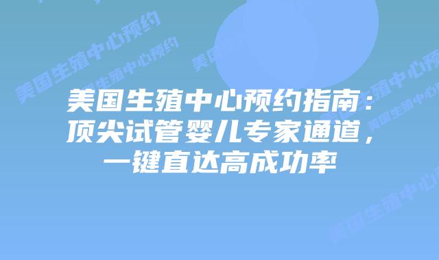 美国生殖中心预约指南：顶尖试管婴儿专家通道，一键直达高成功率插图
