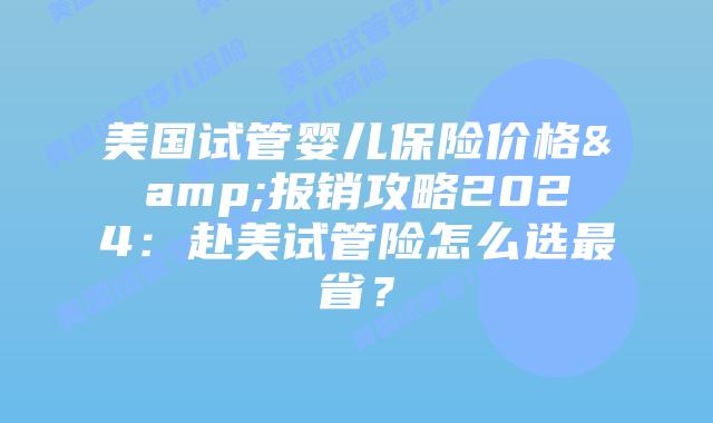 美国试管婴儿保险价格&报销攻略2024：赴美试管险怎么选最省？插图