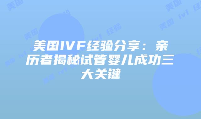 美国IVF经验分享：亲历者揭秘试管婴儿成功三大关键插图