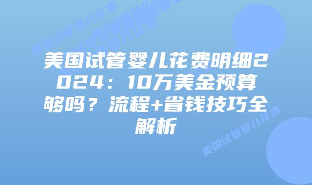 美国试管婴儿花费明细2024：10万美金预算够吗？流程+省钱技巧全解析插图
