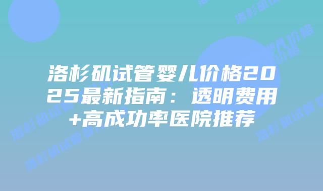 洛杉矶试管婴儿价格2025最新指南：透明费用+高成功率医院推荐插图