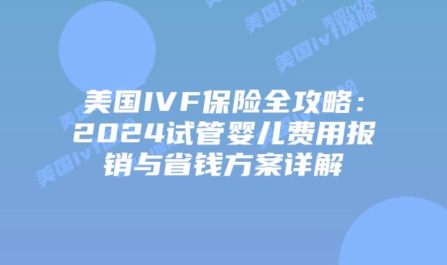 美国IVF保险全攻略：2024试管婴儿费用报销与省钱方案详解插图