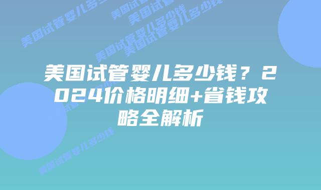 美国试管婴儿多少钱？2024价格明细+省钱攻略全解析插图