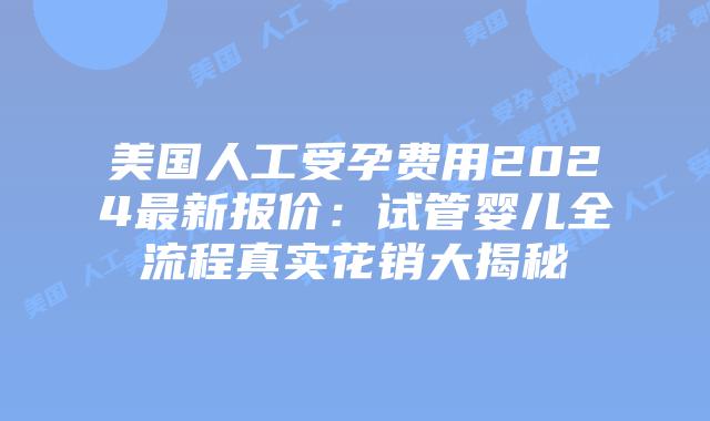 美国人工受孕费用2024最新报价：试管婴儿全流程真实花销大揭秘插图