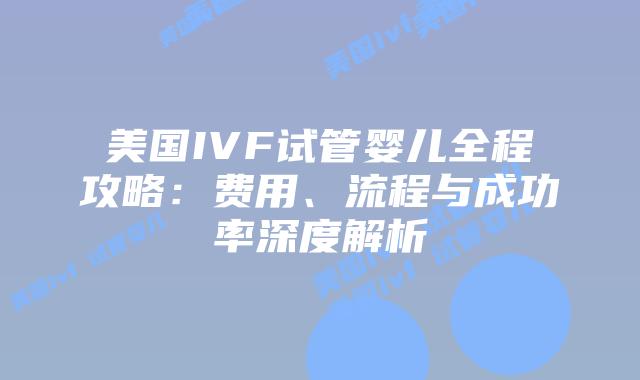 美国IVF试管婴儿全程攻略：费用、流程与成功率深度解析插图