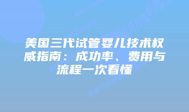 美国三代试管婴儿技术权威指南：成功率、费用与流程一次看懂插图