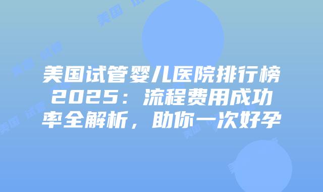 美国试管婴儿医院排行榜2025：流程费用成功率全解析，助你一次好孕插图