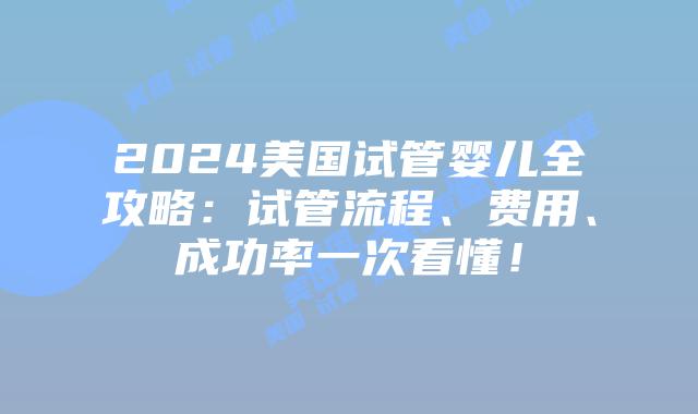 2024美国试管婴儿全攻略：试管流程、费用、成功率一次看懂！插图