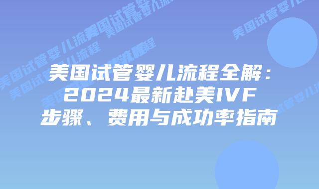 美国试管婴儿流程全解：2024最新赴美IVF步骤、费用与成功率指南插图