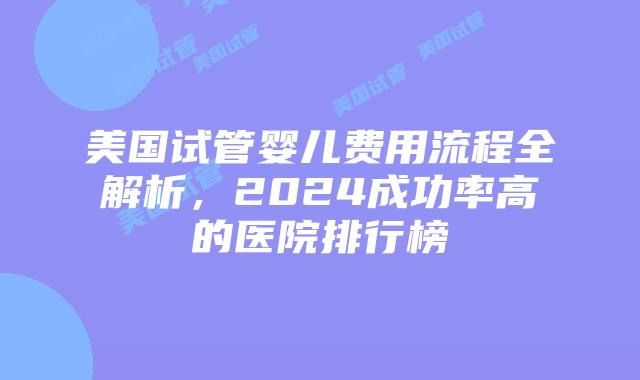 美国试管婴儿费用流程全解析，2024成功率高的医院排行榜插图