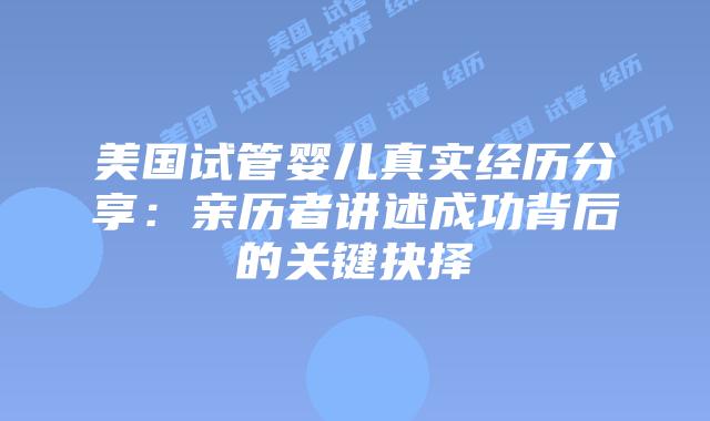 美国试管婴儿真实经历分享：亲历者讲述成功背后的关键抉择插图