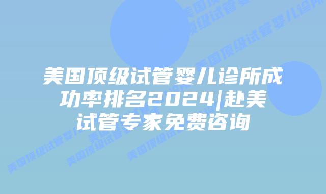 美国顶级试管婴儿诊所成功率排名2024|赴美试管专家免费咨询插图