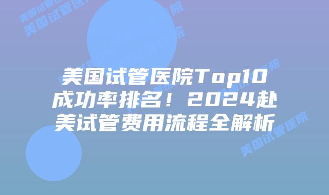 美国试管医院Top10成功率排名！2024赴美试管费用流程全解析插图
