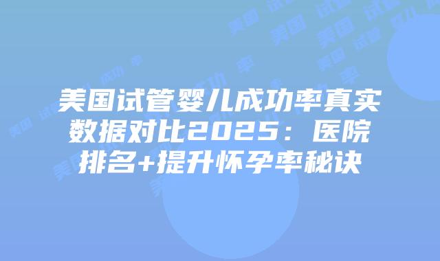 美国试管婴儿成功率真实数据对比2025：医院排名+提升怀孕率秘诀插图