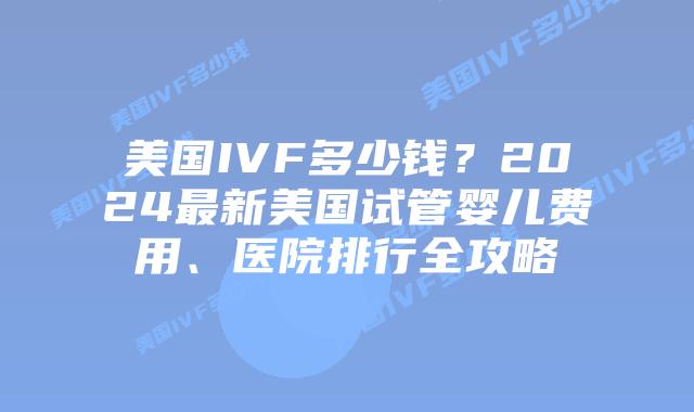 美国IVF多少钱？2024最新美国试管婴儿费用、医院排行全攻略插图