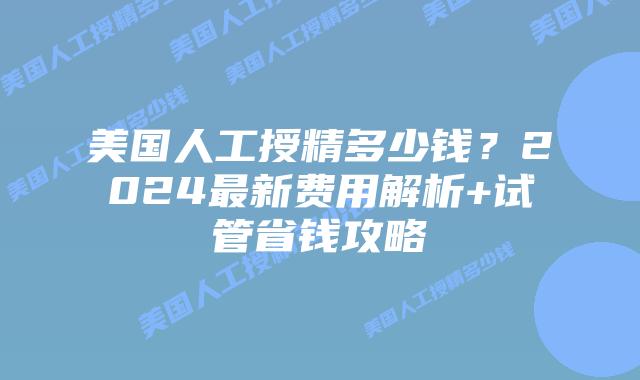 美国人工授精多少钱？2024最新费用解析+试管省钱攻略插图