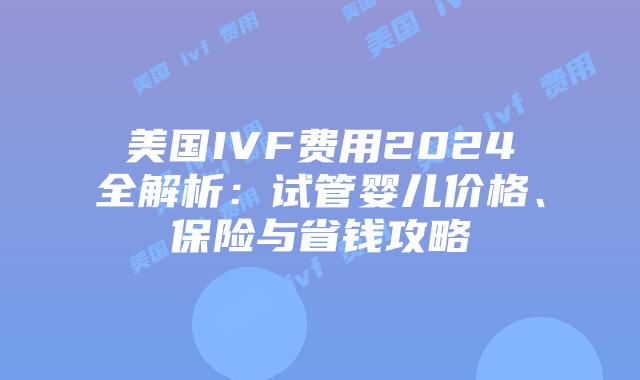 美国IVF费用2024全解析：试管婴儿价格、保险与省钱攻略插图