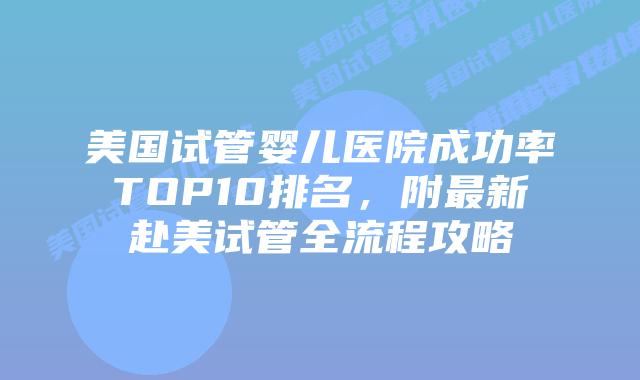 美国试管婴儿医院成功率TOP10排名，附最新赴美试管全流程攻略插图