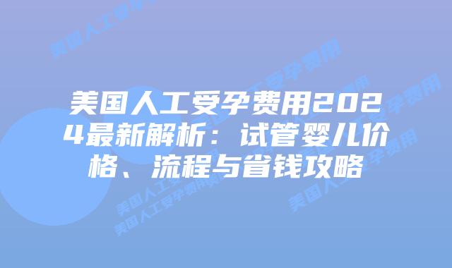 美国人工受孕费用2024最新解析：试管婴儿价格、流程与省钱攻略插图