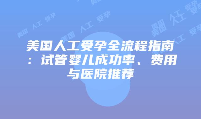 美国人工受孕全流程指南：试管婴儿成功率、费用与医院推荐插图