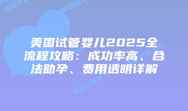 美国试管婴儿2025全流程攻略：成功率高、合法助孕、费用透明详解插图