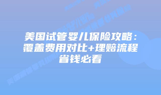 美国试管婴儿保险攻略：覆盖费用对比+理赔流程省钱必看插图