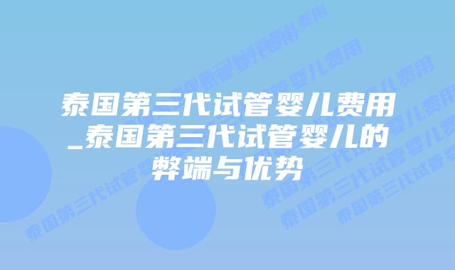 泰国第三代试管婴儿费用_泰国第三代试管婴儿的弊端与优势插图 泰国第三代试管婴儿费用_泰国第三代试管婴儿的弊端与优势插图