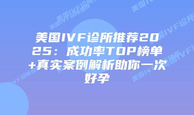 美国IVF诊所推荐2025：成功率TOP榜单+真实案例解析助你一次好孕插图
