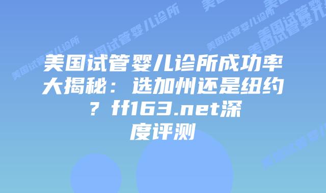 美国试管婴儿诊所成功率大揭秘：选加州还是纽约？ff163.net深度评测插图