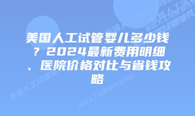美国人工试管婴儿多少钱？2024最新费用明细、医院价格对比与省钱攻略插图