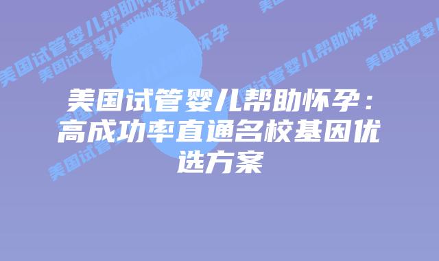 美国试管婴儿帮助怀孕:高成功率直通名校基因优选方案插图 美国试管婴儿帮助怀孕:高成功率直通名校基因优选方案插图