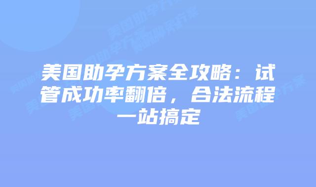 美国助孕方案全攻略：试管成功率翻倍，合法流程一站搞定插图