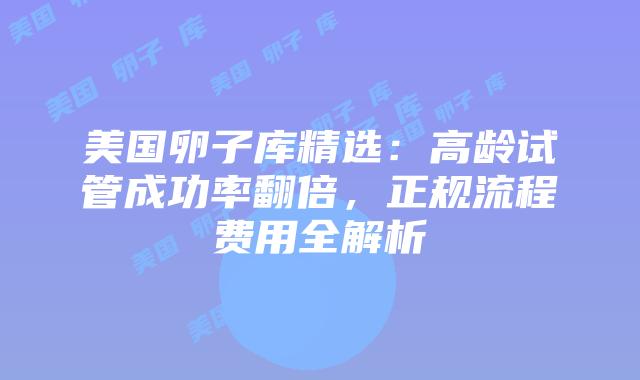 美国卵子库精选：高龄试管成功率翻倍，正规流程费用全解析插图