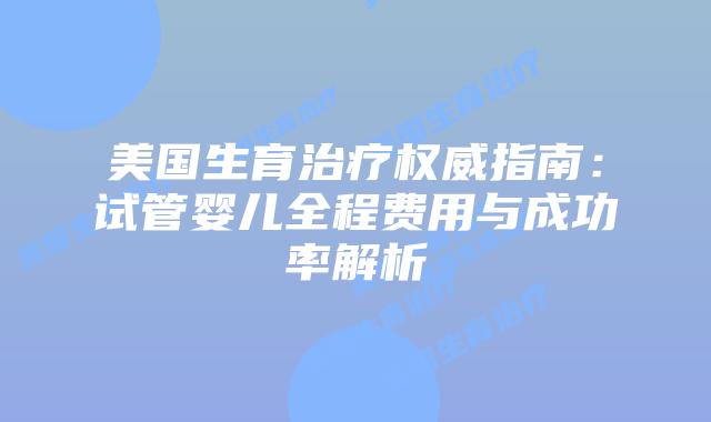 美国生育治疗权威指南：试管婴儿全程费用与成功率解析插图