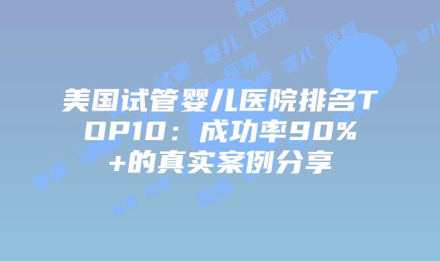 美国试管婴儿医院排名TOP10：成功率90%+的真实案例分享插图
