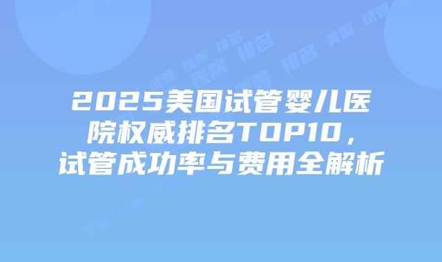 2025美国试管婴儿医院权威排名TOP10，试管成功率与费用全解析插图