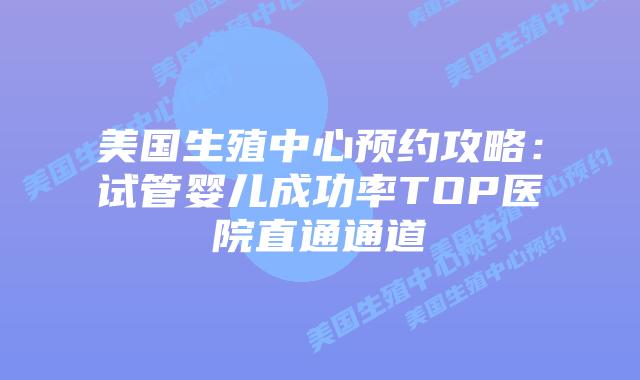 美国生殖中心预约攻略：试管婴儿成功率TOP医院直通通道插图