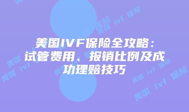 美国IVF保险全攻略：试管费用、报销比例及成功理赔技巧插图