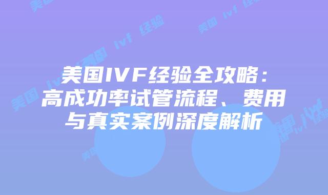美国IVF经验全攻略：高成功率试管流程、费用与真实案例深度解析插图