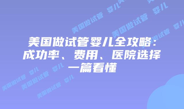 美国做试管婴儿全攻略：成功率、费用、医院选择一篇看懂插图