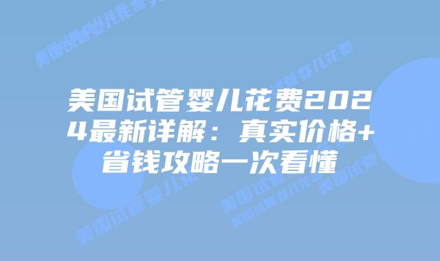 美国试管婴儿花费2024最新详解：真实价格+省钱攻略一次看懂插图