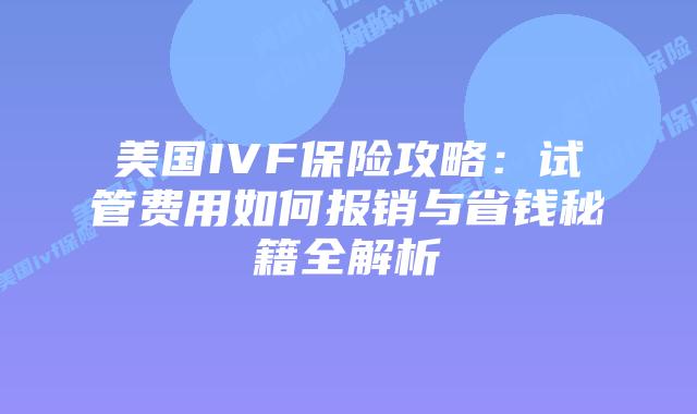 美国IVF保险攻略：试管费用如何报销与省钱秘籍全解析插图